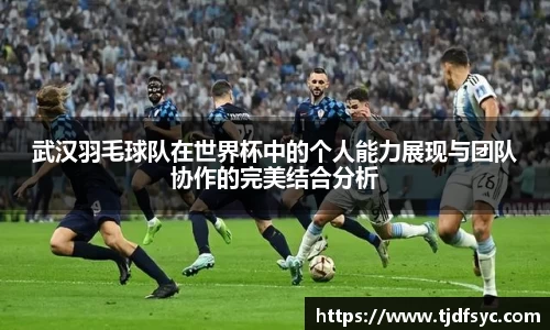 武汉羽毛球队在世界杯中的个人能力展现与团队协作的完美结合分析
