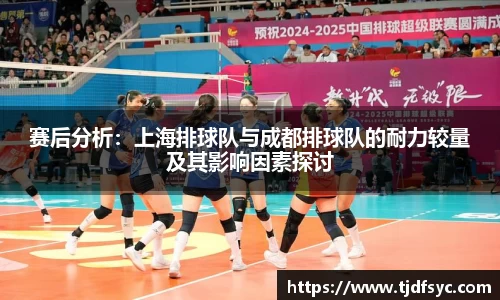 赛后分析:上海排球队与成都排球队的耐力较量及其影响因素探讨