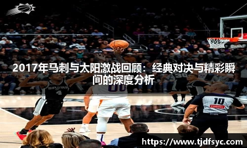 2017年马刺与太阳激战回顾：经典对决与精彩瞬间的深度分析