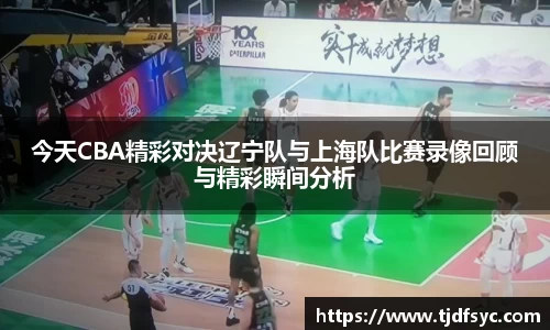 今天CBA精彩对决辽宁队与上海队比赛录像回顾与精彩瞬间分析