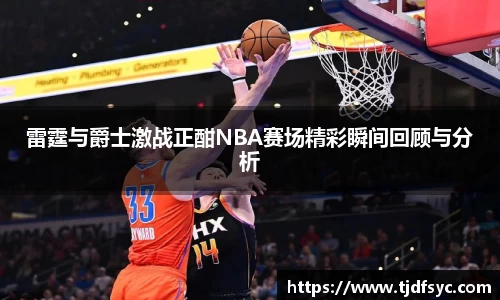 雷霆与爵士激战正酣NBA赛场精彩瞬间回顾与分析