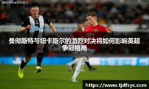 曼彻斯特与纽卡斯尔的激烈对决将如何影响英超争冠格局