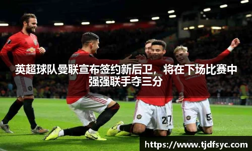 英超球队曼联宣布签约新后卫，将在下场比赛中强强联手夺三分