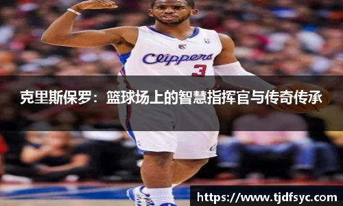 克里斯保罗：篮球场上的智慧指挥官与传奇传承