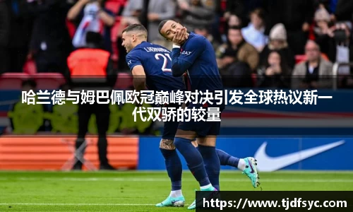 哈兰德与姆巴佩欧冠巅峰对决引发全球热议新一代双骄的较量