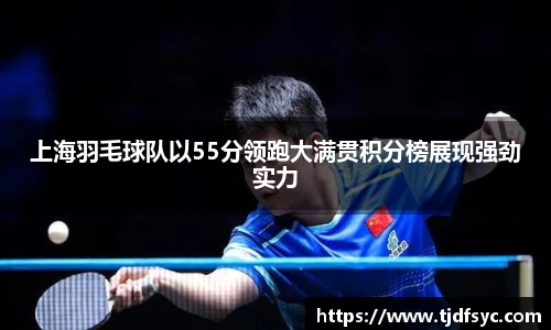 上海羽毛球队以55分领跑大满贯积分榜展现强劲实力