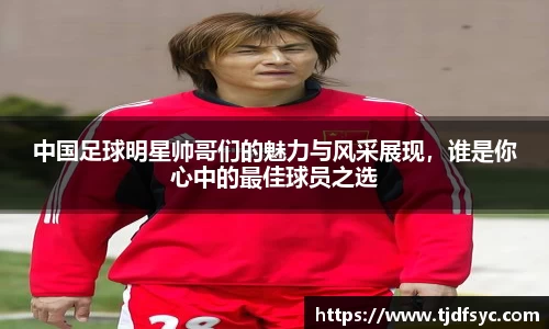 中国足球明星帅哥们的魅力与风采展现，谁是你心中的最佳球员之选