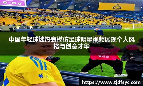 中国年轻球迷热衷模仿足球明星视频展现个人风格与创意才华