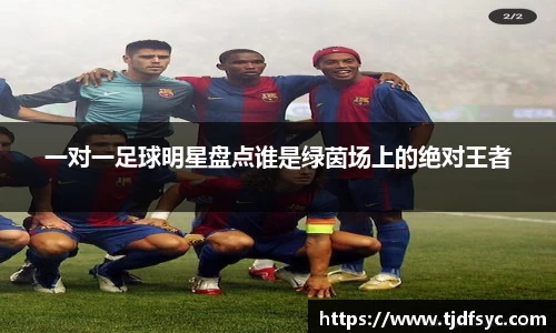 一对一足球明星盘点谁是绿茵场上的绝对王者